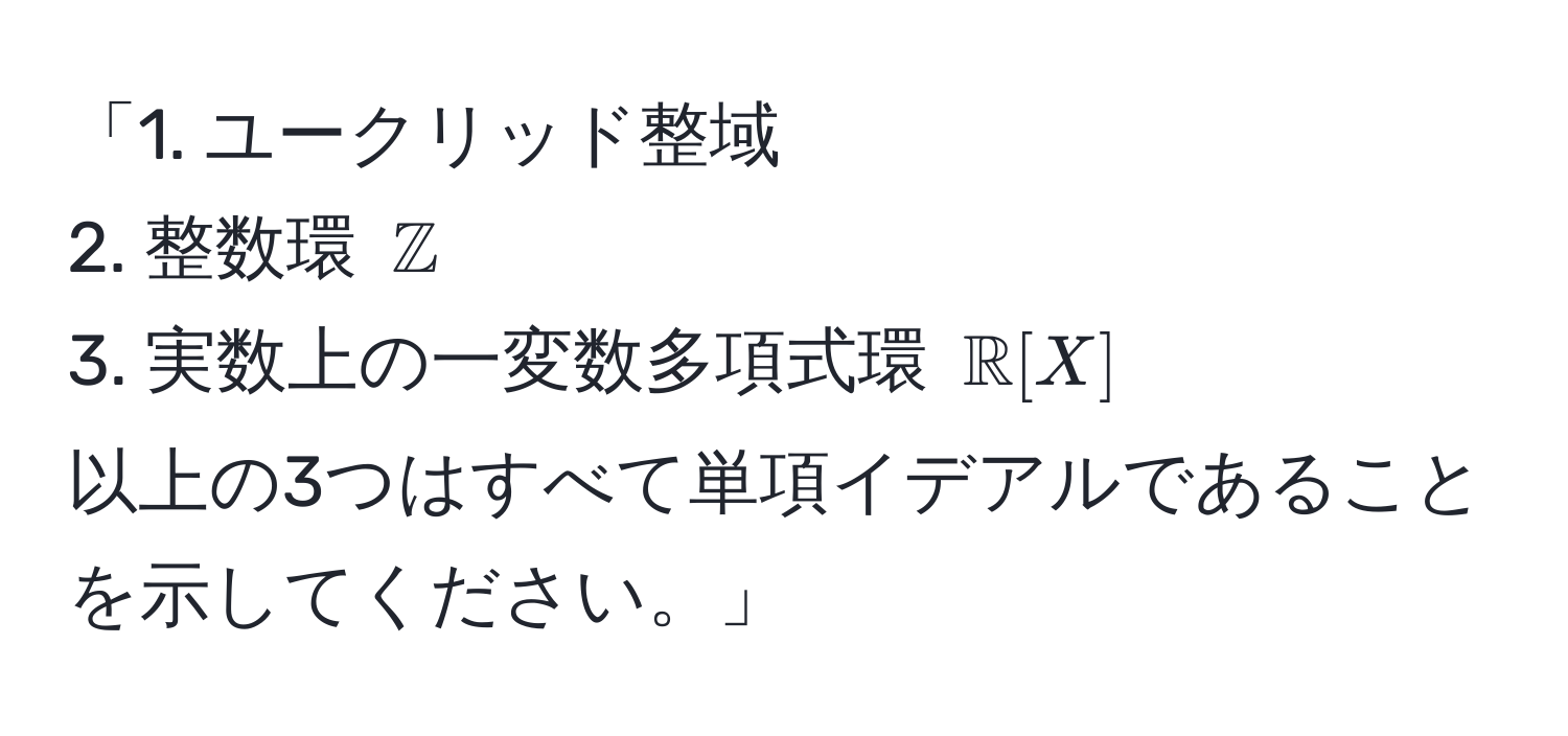 「1. ユークリッド整域  
2. 整数環 $mathbbZ$  
3. 実数上の一変数多項式環 $mathbbR[X]$  
以上の3つはすべて単項イデアルであることを示してください。」