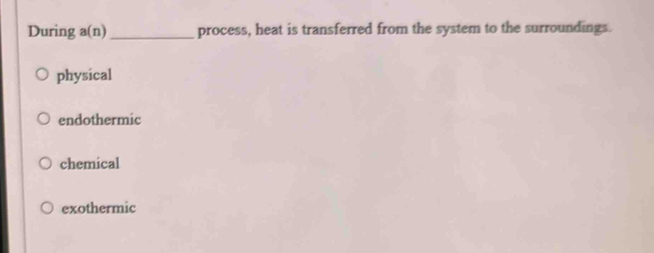 During a(n) _process, heat is transferred from the system to the surroundings.
physical
endothermic
chemical
exothermic