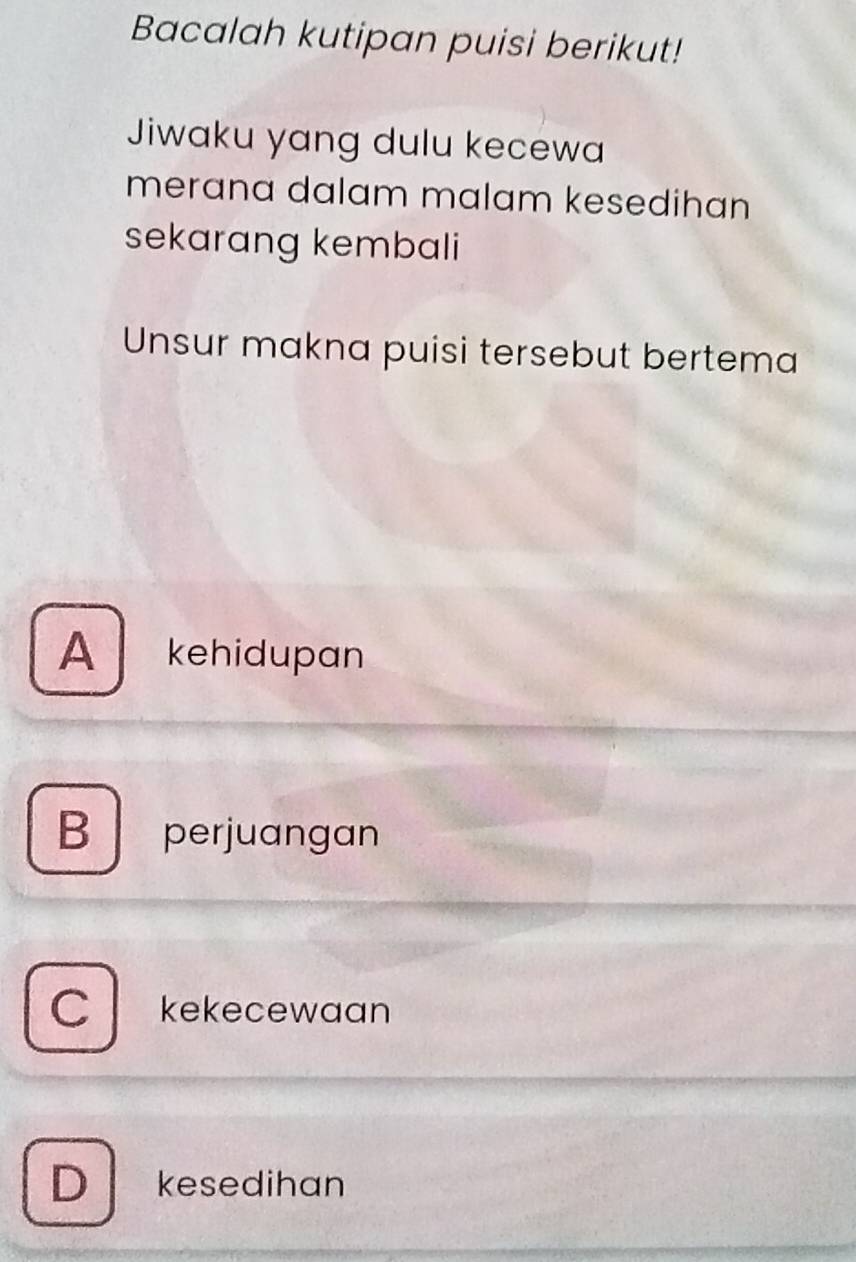 Bacalah kutipan puisi berikut!
Jiwaku yang dulu kecewa
merana dalam malam kesedihan
sekarang kembali
Unsur makna puisi tersebut bertema
A kehidupan
B perjuangan
C kekecewaan
D kesedihan