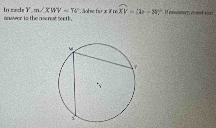 In circle Y, m∠ XWV=74°. Solve for x if moverline XV=(3x-30)^circ . If nesassary, round your 
answer to the nearest tenth.