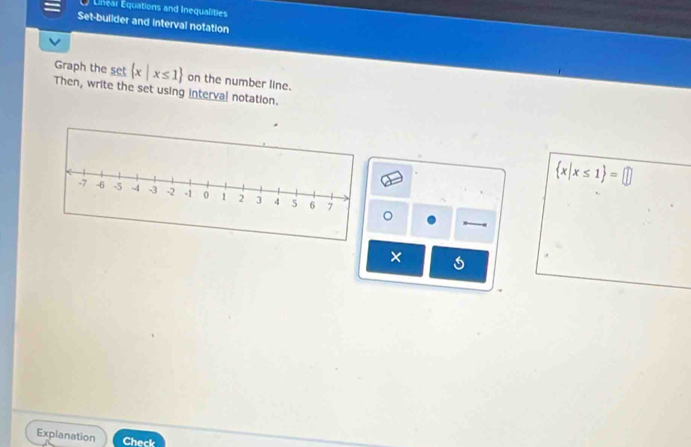 Énéar Équations and Inequalities 
Set-builder and interval notation 
Graph the set  x|x≤ 1 on the number line. 
Then, write the set using interval notation.
 x|x≤ 1 =□
。 
× 
Explanation Check