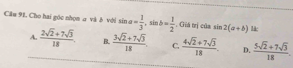 Cho hai góc nhọn a và b với sin a= 1/3 , sin b= 1/2 . Giá trị của sin 2(a+b) là:
_A.  (2sqrt(2)+7sqrt(3))/18 . B.  (3sqrt(2)+7sqrt(3))/18 . C  (4sqrt(2)+7sqrt(3))/18 . D.  (5sqrt(2)+7sqrt(3))/18 .