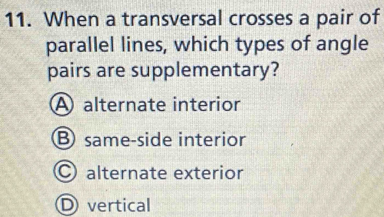 When a transversal crosses a pair of
parallel lines, which types of angle
pairs are supplementary?
A alternate interior
Bsame-side interior
C alternate exterior
vertical