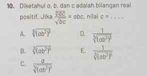 Diketahui σ, b, dan c adalah bilangan real
positif. Jika  sqrt[4](ac)/sqrt(bc) =abc , nilai c= _  ...
A. sqrt[5]((ab^2)^3) D. frac 1sqrt[5]((ab^2)^3)
B. sqrt[3]((ab^2)^5) E. frac 1sqrt[3]((ab^2)^5)
C. frac asqrt[5]((ab^2)^3)