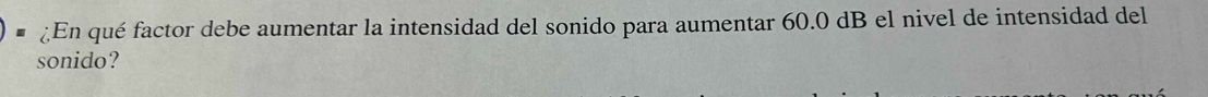 ¿En qué factor debe aumentar la intensidad del sonido para aumentar 60.0 dB el nivel de intensidad del 
sonido?