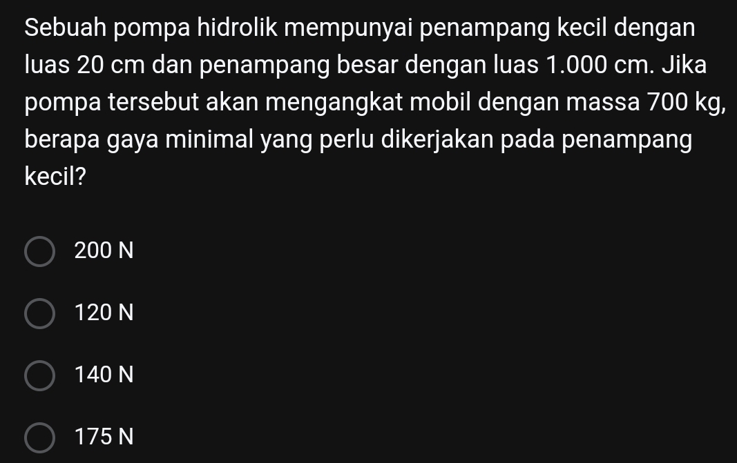 Sebuah pompa hidrolik mempunyai penampang kecil dengan
luas 20 cm dan penampang besar dengan luas 1.000 cm. Jika
pompa tersebut akan mengangkat mobil dengan massa 700 kg,
berapa gaya minimal yang perlu dikerjakan pada penampang
kecil?
200 N
120 N
140 N
175 N