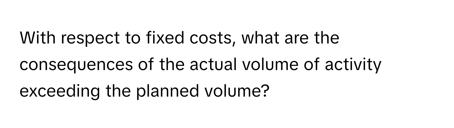 With respect to fixed costs, what are the consequences of the actual volume of activity exceeding the planned volume?