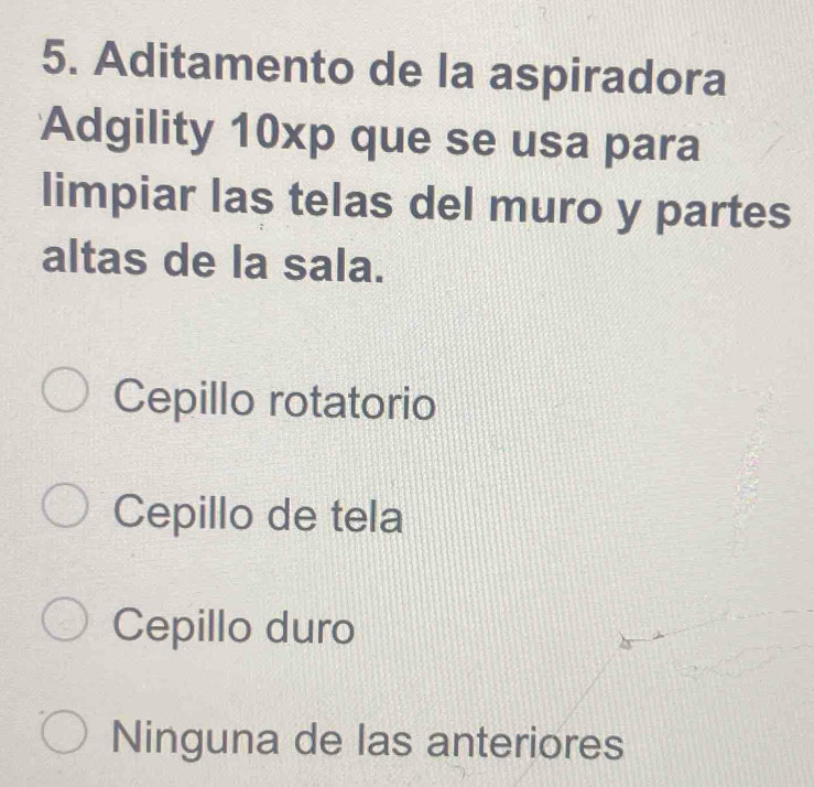 Aditamento de la aspiradora
Adgility 10xp que se usa para
limpiar las telas del muro y partes
altas de la sala.
Cepillo rotatorio
Cepillo de tela
Cepillo duro
Ninguna de las anteriores