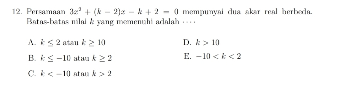 Persamaan 3x^2+(k-2)x-k+2=0 mempunyai dua akar real berbeda.
Batas-batas nilai k yang memenuhi adalah ·⋅·
A. k≤ 2 atau k≥ 10 D. k>10
B. k≤ -10 atau k≥ 2
E. -10
C. k atau k>2