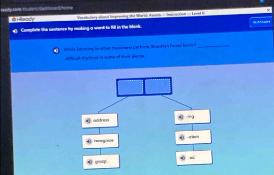 × 
el Ready Vocabulary about improving the World: Assess — Instruction — Level G ' 
Complete the sentence by making a word to fill in the blank. 
While listening to other musicians perform, Brooklyn found hersell_ 
difficult rhythms in some of their pieces.
