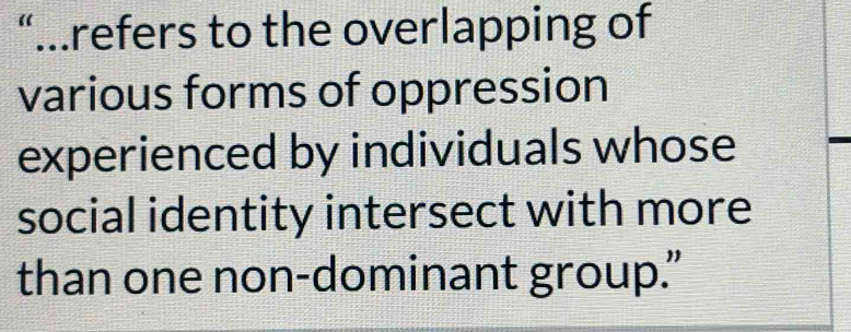 “…refers to the overlapping of 
various forms of oppression 
experienced by individuals whose 
social identity intersect with more 
than one non-dominant group."