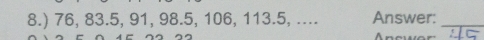 8.) 76, 83.5, 91, 98.5, 106, 113.5, .... Answer:_ 
A _ _