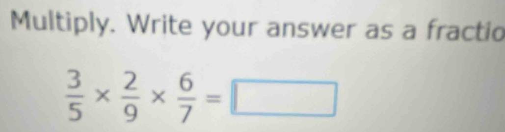 Multiply. Write your answer as a fractio
 3/5 *  2/9 *  6/7 =□