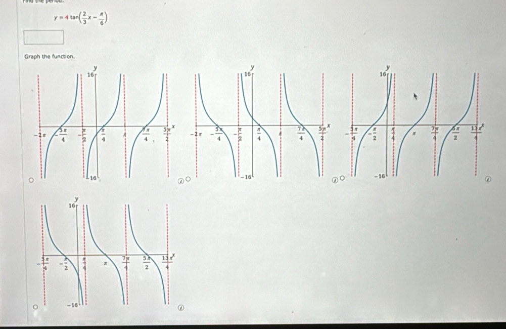 y=4tan ( 2/3 x- π /6 )
Graph the function.