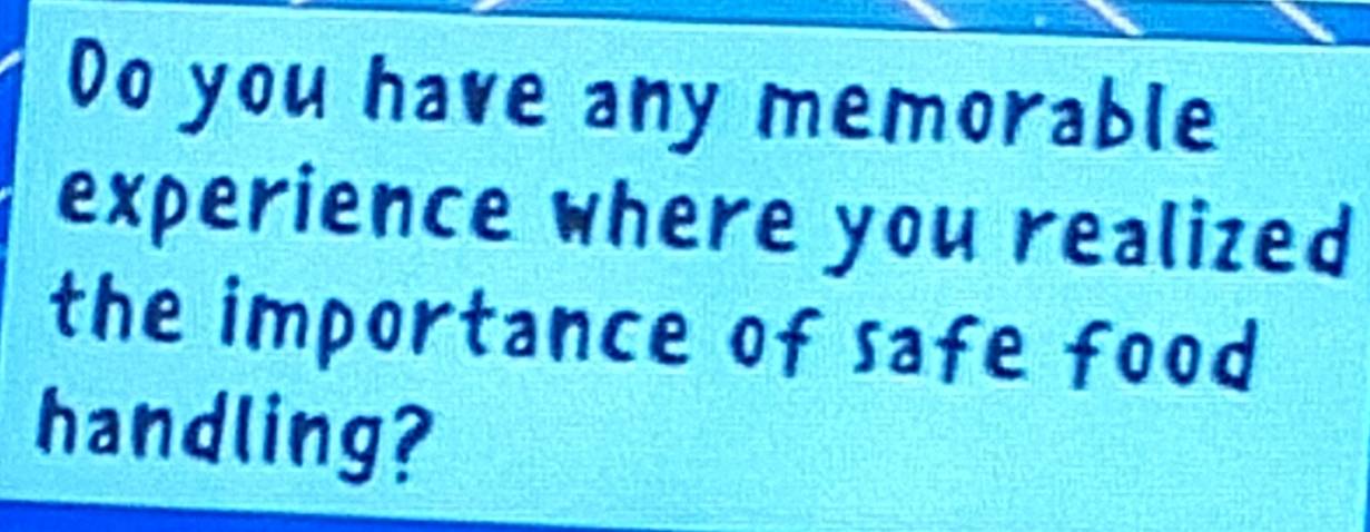 Do you have any memorable 
experience where you realized 
the importance of safe food 
handling?