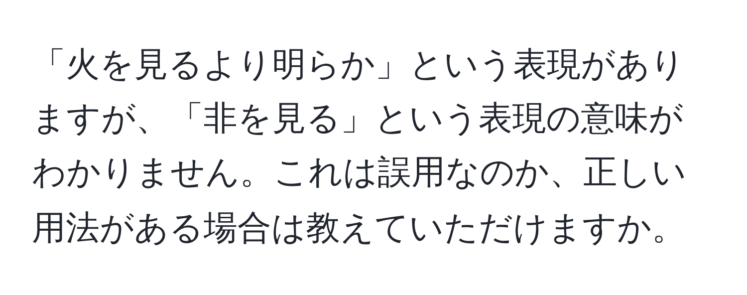 「火を見るより明らか」という表現がありますが、「非を見る」という表現の意味がわかりません。これは誤用なのか、正しい用法がある場合は教えていただけますか。