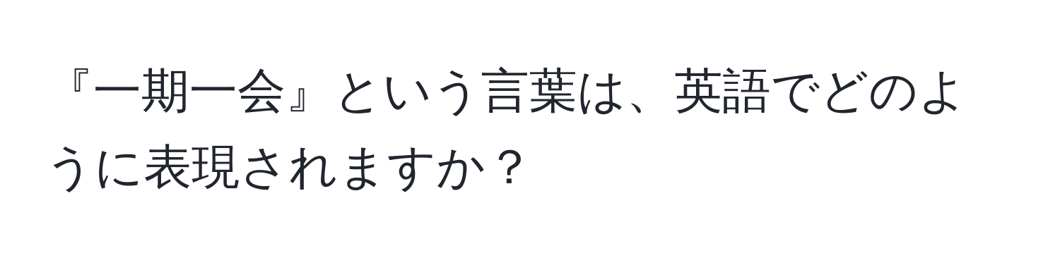 『一期一会』という言葉は、英語でどのように表現されますか？