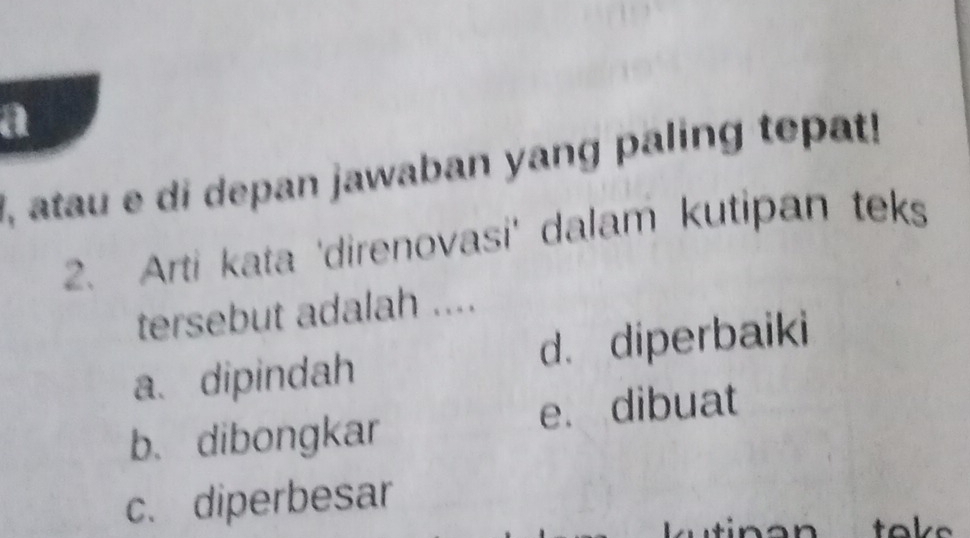 a
, atau e di depan jawaban yang paling tepat!
2. Arti kata 'direnovasi' dalam kutipan teks
tersebut adalah ....
a、 dipindah d. diperbaiki
b、 dibongkar e. dibuat
c. diperbesar