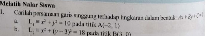 Melatih Nalar Siswa 
1. Carilah persamaan garis singgung terhadap lingkaran dalam bentuk: Ax+By+C=0
a. L_1equiv x^2+y^2=10 pada titik A(-2,1)
b. L_2equiv x^2+(y+3)^2=18 pada titik B(3.0)