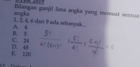 STBR 2019
Bilangan ganjil lima angka yang memuat semua
angka
1, 2, 4, 6 dan 9 ada sebanyak...
A. 4
B. 5
C. 24
D. 48
E. 120
12 r