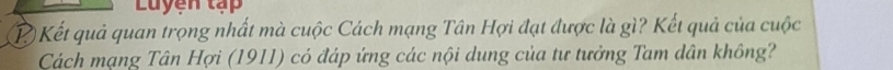 Luyen tập 
P Kết quả quan trọng nhất mà cuộc Cách mạng Tân Hợi đạt được là gì? Kết quả của cuộc 
Cách mạng Tân Hợi (1911) có đáp ứng các nội dung của tư tưởng Tam dân không?