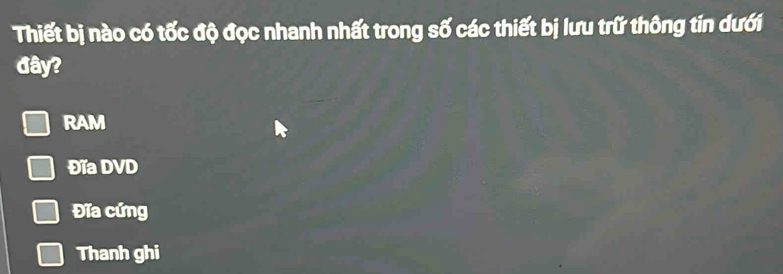 Thiết bị nào có tốc độ đọc nhanh nhất trong số các thiết bị lưu trữ thông tin dưới
đây?
RAM
Đĩa DVD
Đĩa cứng
Thanh ghi