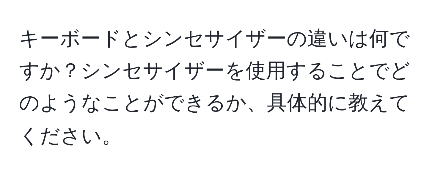 キーボードとシンセサイザーの違いは何ですか？シンセサイザーを使用することでどのようなことができるか、具体的に教えてください。