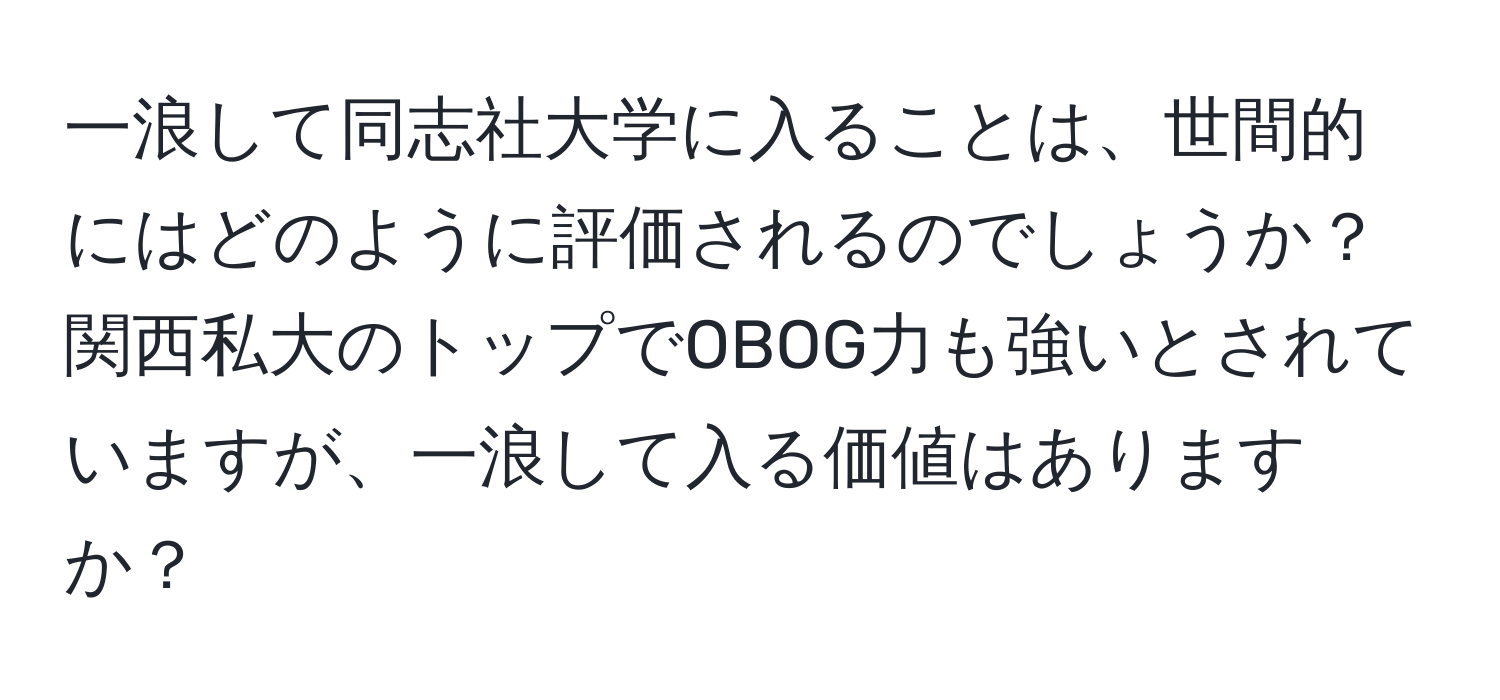 一浪して同志社大学に入ることは、世間的にはどのように評価されるのでしょうか？関西私大のトップでOBOG力も強いとされていますが、一浪して入る価値はありますか？