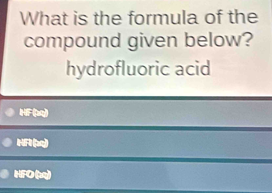 What is the formula of the
compound given below?
hydrofluoric acid
HF()
HFI (e)
HFO()