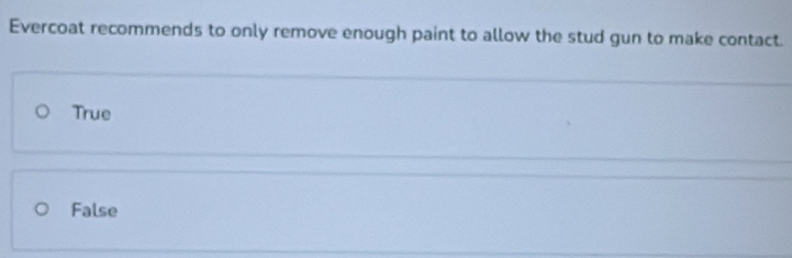 Evercoat recommends to only remove enough paint to allow the stud gun to make contact.
True
False