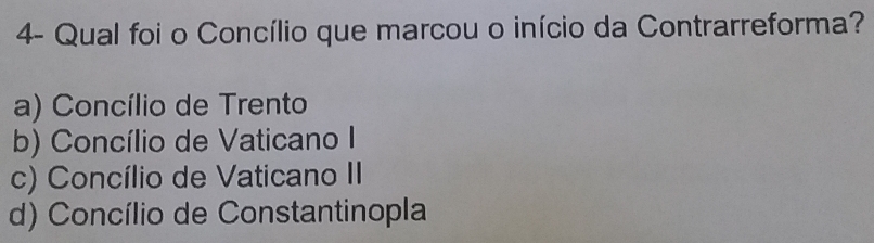 4- Qual foi o Concílio que marcou o início da Contrarreforma?
a) Concílio de Trento
b) Concílio de Vaticano I
c) Concílio de Vaticano II
d) Concílio de Constantinopla