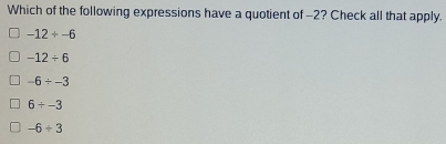 Which of the following expressions have a quotient of -2? Check all that apply.
-12/ -6
-12/ 6
-6/ -3
6/ -3
-6/ 3