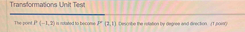 Transformations Unit Test 
The point P(-1,2) is rotated to become P'(2,1). Describe the rotation by degree and direction. (1 point)