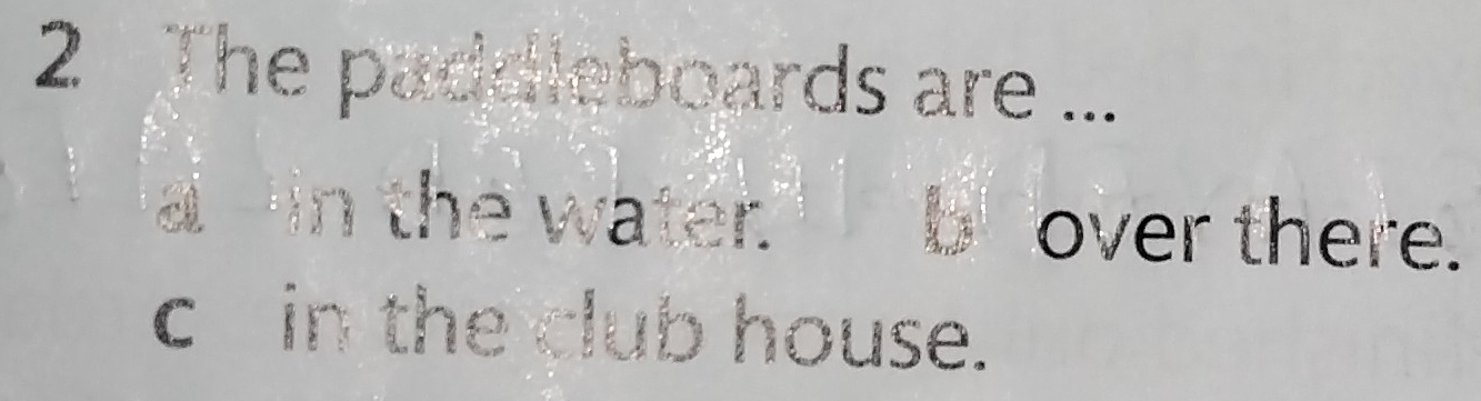 The paddleboards are ...
a in the water.' b over there.
c in the club house.