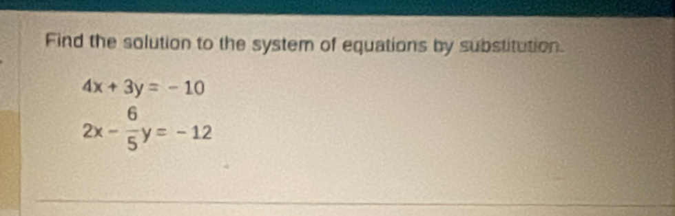 Find the solution to the system of equations by substitution.
4x+3y=-10
2x- 6/5 y=-12