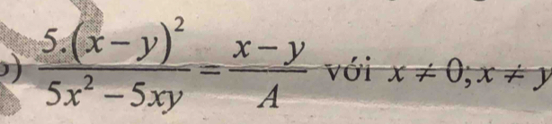 ) frac 5.(x-y)^25x^2-5xy= (x-y)/A  với x!= 0; x!= y