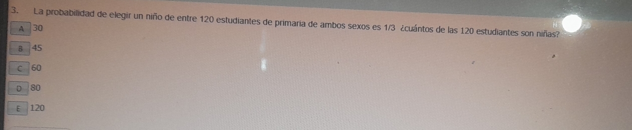 La probabilidad de elegir un niño de entre 120 estudiantes de primaria de ambos sexos es 1/3 ¿cuántos de las 120 estudiantes son niñas?
A 30
8 45
c 60
D 80
E 120