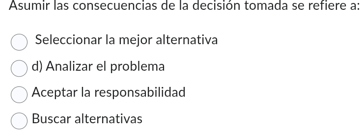 Asumir las consecuencias de la decisión tomada se refiere a:
Seleccionar la mejor alternativa
d) Analizar el problema
Aceptar la responsabilidad
Buscar alternativas