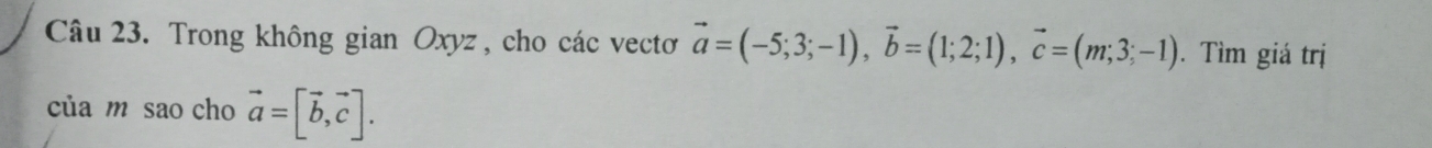 Trong không gian Oxyz , cho các vectơ vector a=(-5;3;-1), vector b=(1;2;1), vector c=(m;3;-1). Tìm giá trị
của m sao cho vector a=[vector b, vector c].