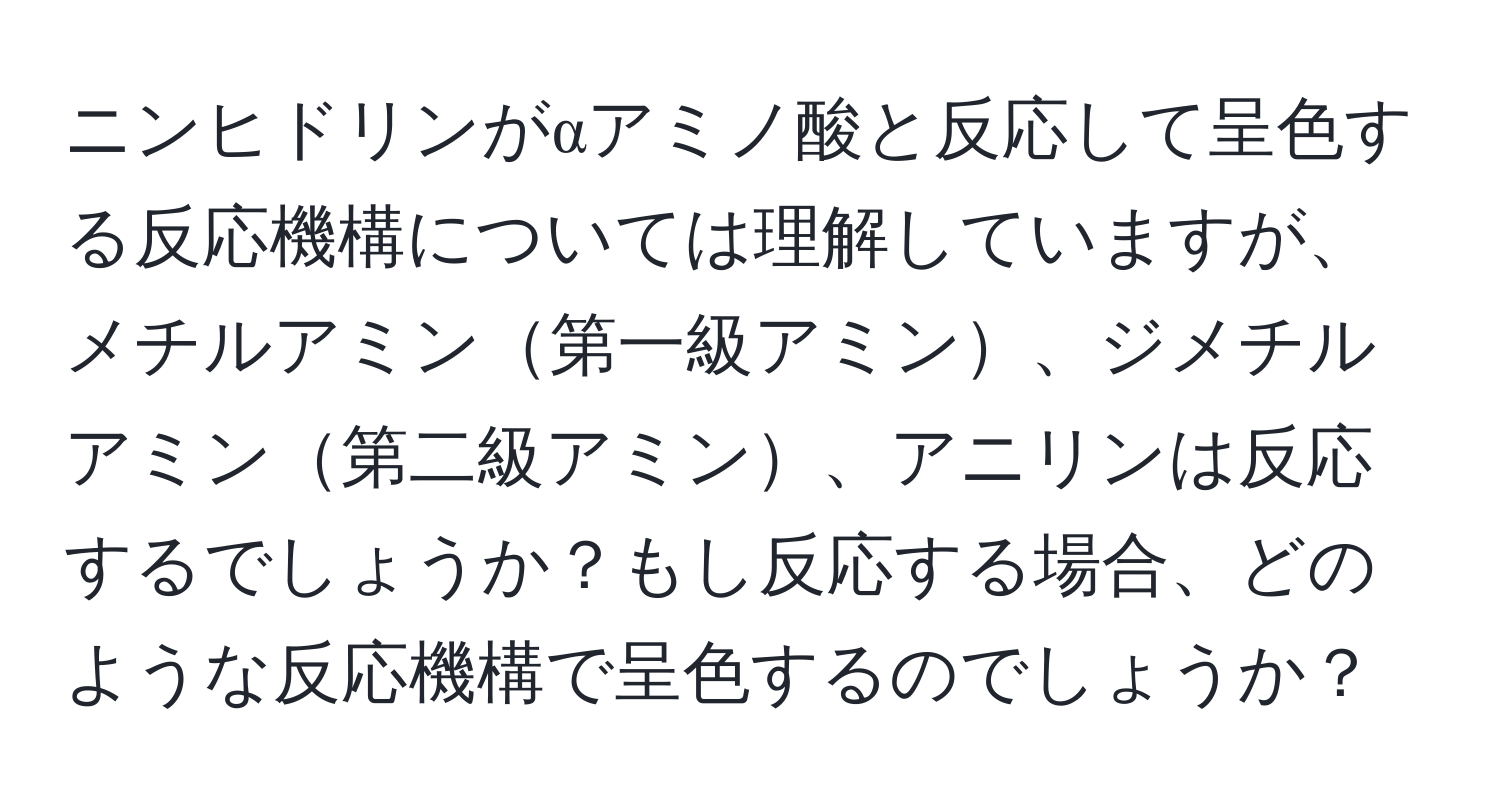 ニンヒドリンがαアミノ酸と反応して呈色する反応機構については理解していますが、メチルアミン第一級アミン、ジメチルアミン第二級アミン、アニリンは反応するでしょうか？もし反応する場合、どのような反応機構で呈色するのでしょうか？