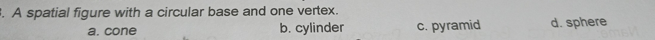 A spatial figure with a circular base and one vertex.
a. cone b. cylinder c. pyramid d. sphere