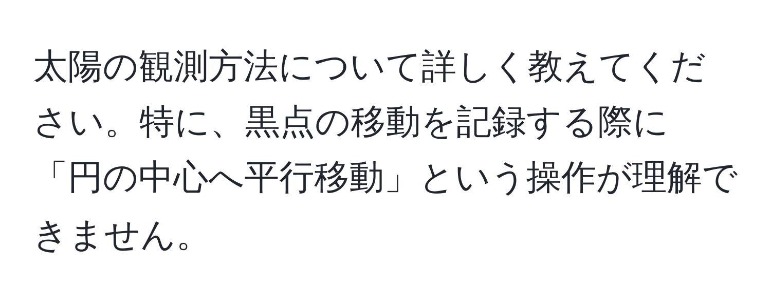 太陽の観測方法について詳しく教えてください。特に、黒点の移動を記録する際に「円の中心へ平行移動」という操作が理解できません。