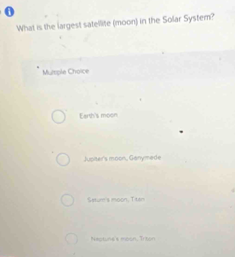 What is the largest satellite (moon) in the Solar System?
Multple Choice
Earth's moon
Jupiter's moon, Ganymede
Satur's moon, Titan
Neptune's moon, Triton