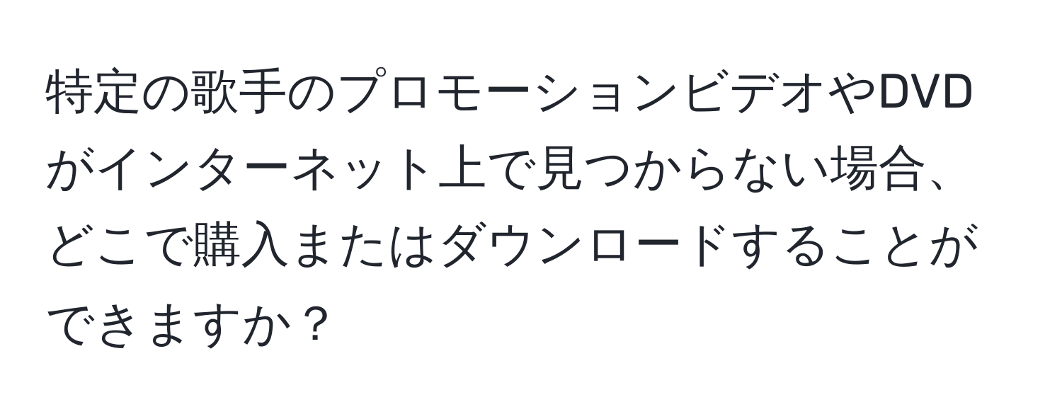 特定の歌手のプロモーションビデオやDVDがインターネット上で見つからない場合、どこで購入またはダウンロードすることができますか？