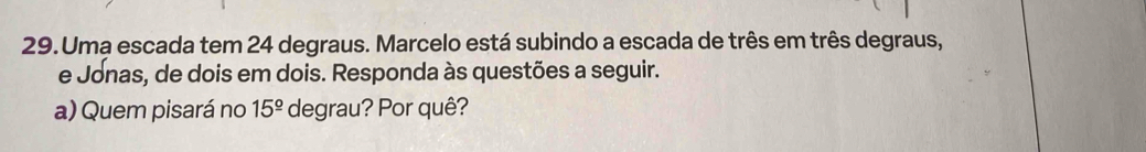 Uma escada tem 24 degraus. Marcelo está subindo a escada de três em três degraus, 
e Jonas, de dois em dois. Responda às questões a seguir. 
a) Quem pisará no 15^(_ circ) degrau? Por quê?