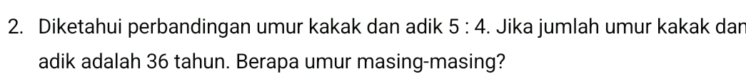 Diketahui perbandingan umur kakak dan adik 5:4. Jika jumlah umur kakak dar 
adik adalah 36 tahun. Berapa umur masing-masing?