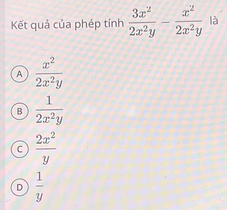 Kết quả của phép tính  3x^2/2x^2y - x^2/2x^2y  là
A  x^2/2x^2y 
B  1/2x^2y 
C  2x^2/y 
D  1/y 