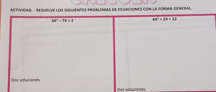 ACTIVIDAD. - RESUELVE LOS SIGUIENTES PROBLEMAS DE ECUACIONES CON LA FORMA GENERAL.
3X^2-7X+2
4X^2+3X=22
Dos soluciones 
Dos soluciones