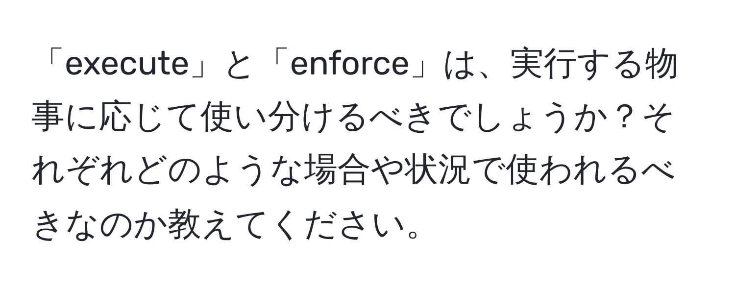 「execute」と「enforce」は、実行する物事に応じて使い分けるべきでしょうか？それぞれどのような場合や状況で使われるべきなのか教えてください。