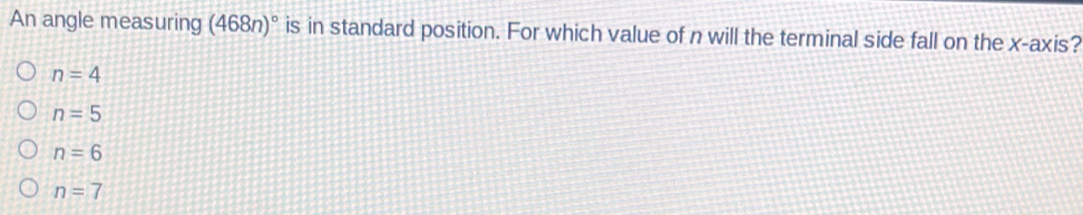 An angle measuring (468n)^circ  is in standard position. For which value of n will the terminal side fall on the x-axis?
n=4
n=5
n=6
n=7